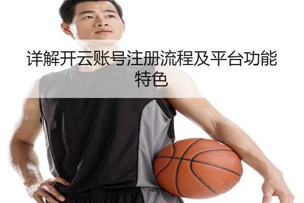 详解开云账号注册流程及平台功能特色