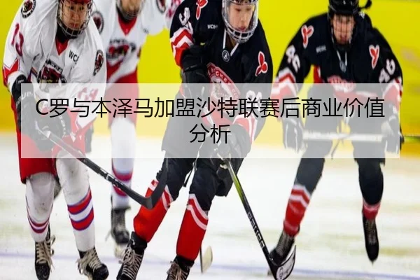 C罗与本泽马加盟沙特联赛后商业价值分析