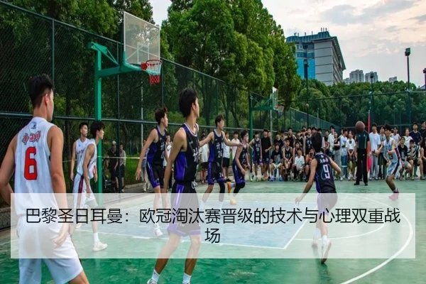 巴黎圣日耳曼：欧冠淘汰赛晋级的技术与心理双重战场