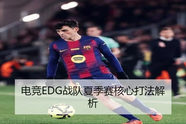 电竞EDG战队夏季赛核心打法解析
