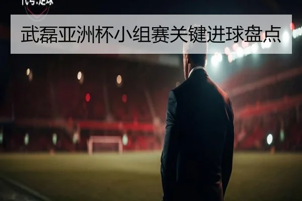 武磊亚洲杯小组赛关键进球盘点
