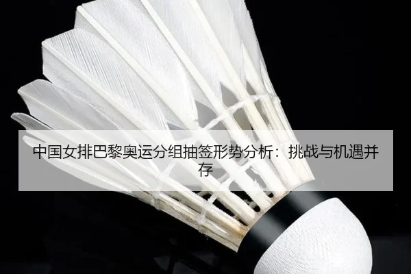 中国女排巴黎奥运分组抽签形势分析：挑战与机遇并存