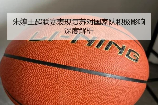 朱婷土超联赛表现复苏对国家队积极影响深度解析